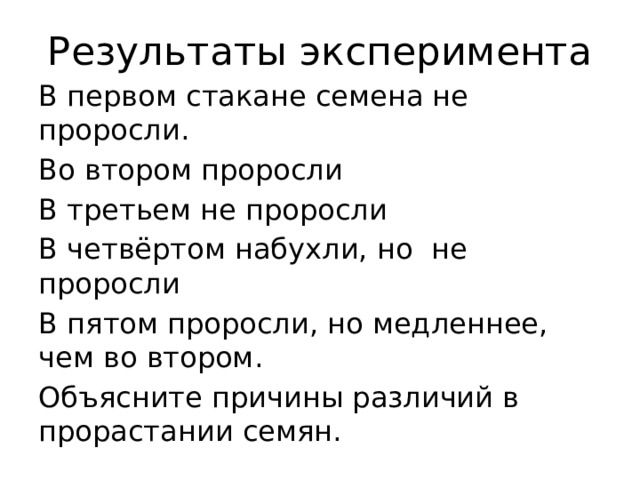 Результаты эксперимента В первом стакане семена не проросли. Во втором проросли В третьем не проросли В четвёртом набухли, но не проросли В пятом проросли, но медленнее, чем во втором. Объясните причины различий в прорастании семян. 