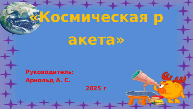 «Космическая ракета» Руководитель: Арнольд А. С. 2025 г . 