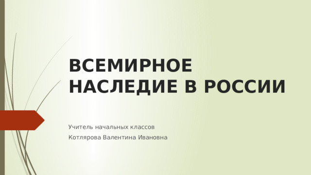 ВСЕМИРНОЕ НАСЛЕДИЕ В РОССИИ Учитель начальных классов Котлярова Валентина Ивановна 