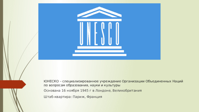 ЮНЕСКО – специализированное учреждение Организации Объединенных Наций по вопросам образования, науки и культуры Основана 16 ноября 1945 г в Лондоне, Великобритания Штаб-квартира: Париж, Франция 