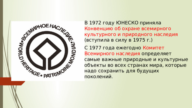 В 1972 году ЮНЕСКО приняла Конвенцию об охране всемирного культурного и природного наследия (вступила в силу в 1975 г.) С 1977 года ежегодно Комитет Всемирного наследия определяет самые важные природные и культурные объекты во всех странах мира, которые надо сохранить для будущих поколений . 