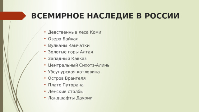 ВСЕМИРНОЕ НАСЛЕДИЕ В РОССИИ Девственные леса Коми Озеро Байкал Вулканы Камчатки Золотые горы Алтая Западный Кавказ Центральный Сихотэ-Алинь Убсунурская котловина Остров Врангеля Плато Путорана Ленские столбы Ландшафты Даурии 