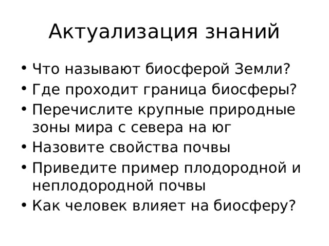 Актуализация знаний Что называют биосферой Земли? Где проходит граница биосферы? Перечислите крупные природные зоны мира с севера на юг Назовите свойства почвы Приведите пример плодородной и неплодородной почвы Как человек влияет на биосферу? 