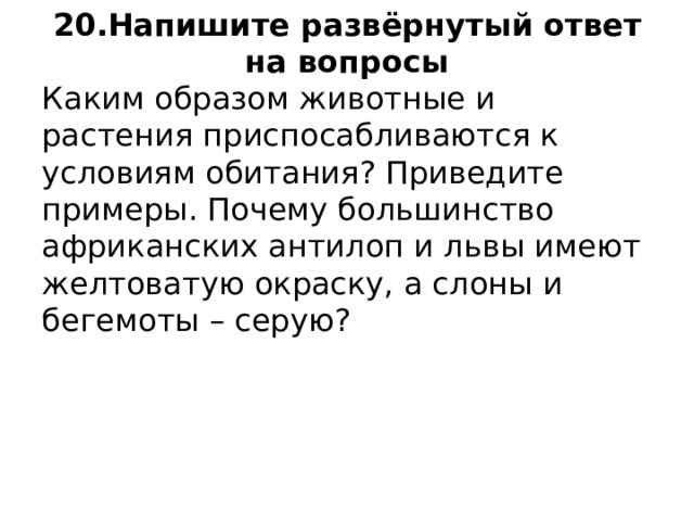 20.Напишите развёрнутый ответ на вопросы Каким образом животные и растения приспосабливаются к условиям обитания? Приведите примеры. Почему большинство африканских антилоп и львы имеют желтоватую окраску, а слоны и бегемоты – серую? 