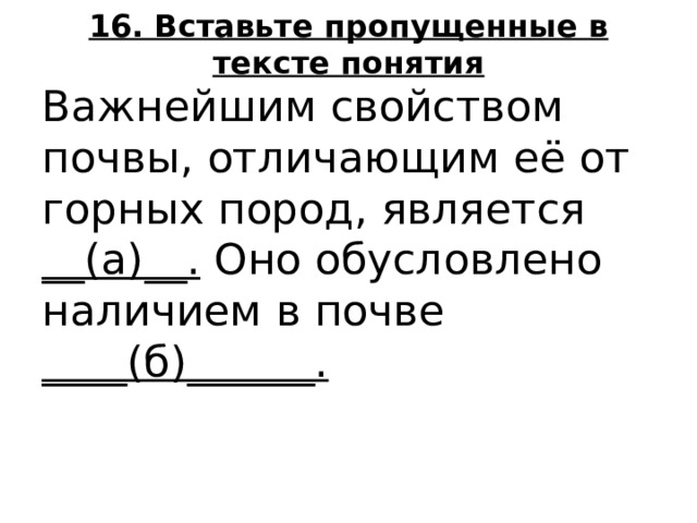 16. Вставьте пропущенные в тексте понятия Важнейшим свойством почвы, отличающим её от горных пород, является __(а)__. Оно обусловлено наличием в почве ____(б)______.  