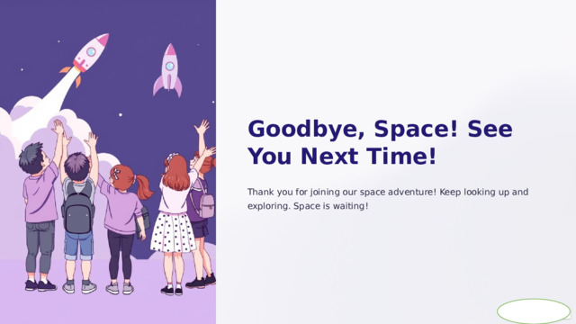  Goodbye, Space! See You Next Time! Thank you for joining our space adventure! Keep looking up and exploring. Space is waiting! 