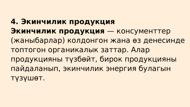 4. Экинчилик продукция Экинчилик продукция — консументтер (жаныбарлар) колдонгон жана өз денесинде топтогон органикалык заттар. Алар продукцияны түзбөйт, бирок продукцияны пайдаланып, экинчилик энергия булагын түзүшөт. 