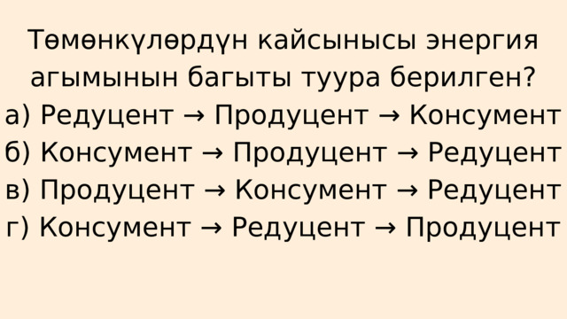 Төмөнкүлөрдүн кайсынысы энергия агымынын багыты туура берилген? а) Редуцент → Продуцент → Консумент б) Консумент → Продуцент → Редуцент в) Продуцент → Консумент → Редуцент г) Консумент → Редуцент → Продуцент 