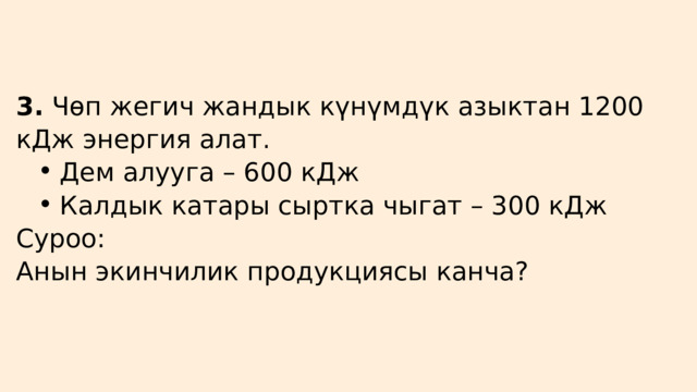 3. Чөп жегич жандык күнүмдүк азыктан 1200 кДж энергия алат. Дем алууга – 600 кДж Калдык катары сыртка чыгат – 300 кДж Дем алууга – 600 кДж Калдык катары сыртка чыгат – 300 кДж Суроо: Анын экинчилик продукциясы канча? 