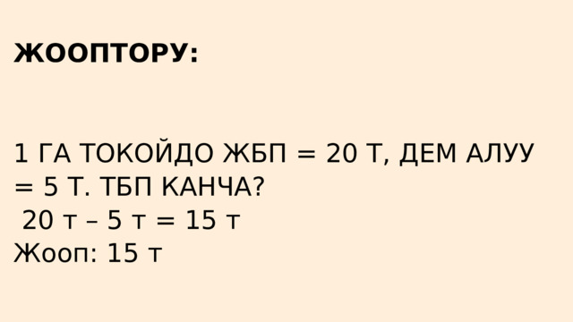 ЖООПТОРУ: 1 ГА ТОКОЙДО ЖБП = 20 Т, ДЕМ АЛУУ = 5 Т. ТБП КАНЧА?  20 т – 5 т = 15 т Жооп: 15 т 