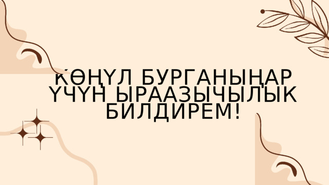 КӨҢҮЛ БУРГАНЫҢАР ҮЧҮН ЫРААЗЫЧЫЛЫК БИЛДИРЕМ! 