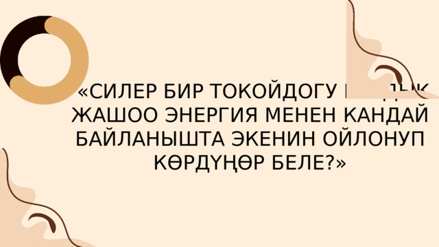 «СИЛЕР БИР ТОКОЙДОГУ БАРДЫК ЖАШОО ЭНЕРГИЯ МЕНЕН КАНДАЙ БАЙЛАНЫШТА ЭКЕНИН ОЙЛОНУП КӨРДҮҢӨР БЕЛЕ?» 