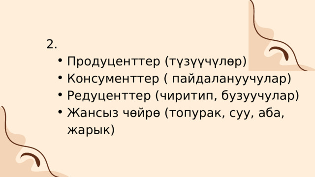 2. Продуценттер (түзүүчүлөр) Консументтер ( пайдалануучулар) Редуценттер (чиритип, бузуучулар) Жансыз чөйрө (топурак, суу, аба, жарык) Продуценттер (түзүүчүлөр) Консументтер ( пайдалануучулар) Редуценттер (чиритип, бузуучулар) Жансыз чөйрө (топурак, суу, аба, жарык) 