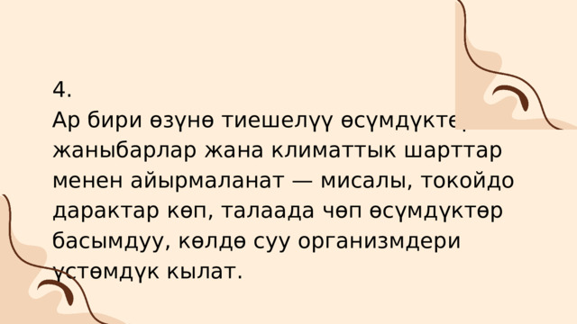4. Ар бири өзүнө тиешелүү өсүмдүктөр, жаныбарлар жана климаттык шарттар менен айырмаланат — мисалы, токойдо дарактар көп, талаада чөп өсүмдүктөр басымдуу, көлдө суу организмдери үстөмдүк кылат. 