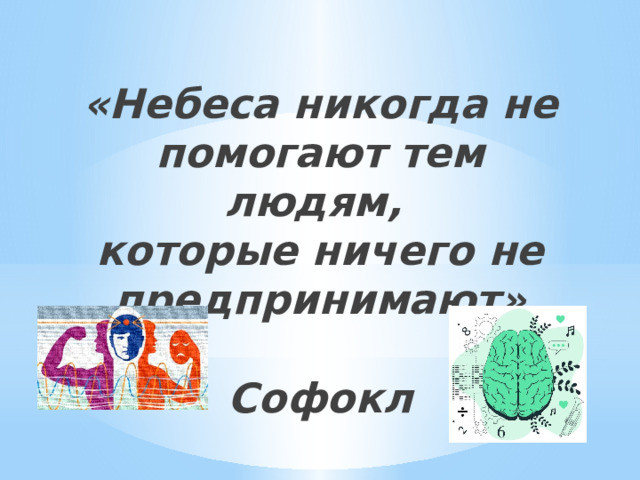 «Небеса никогда не помогают тем людям,  которые ничего не предпринимают»   Софокл   