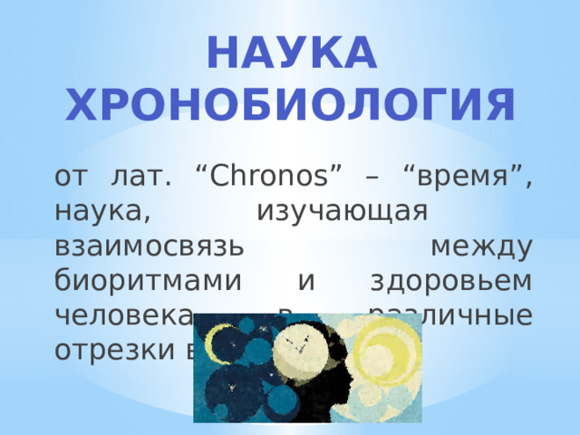 Наука хронобиология от лат. “Chronos” – “время”, наука, изучающая взаимосвязь между биоритмами и здоровьем человека, в различные отрезки времени. 