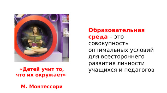 Образовательная среда  – это совокупность оптимальных условий для всестороннего развития личности учащихся и педагогов «Детей учит то, что их окружает» М. Монтессори 