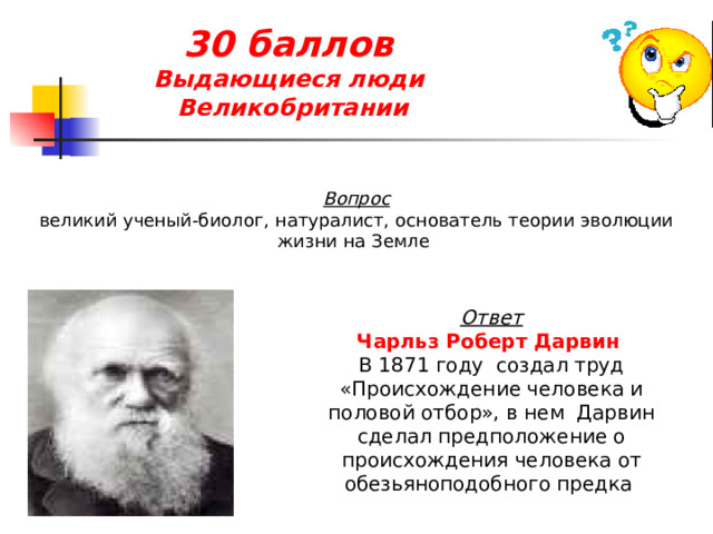 30 баллов  Выдающиеся люди  Великобритании  Вопрос великий ученый-биолог, натуралист, основатель теории эволюции жизни на Земле Ответ Чарльз Роберт Дарвин  В 1871 году  создал труд «Происхождение человека и половой отбор», в нем  Дарвин сделал предположение о происхождения человека от обезьяноподобного предка 