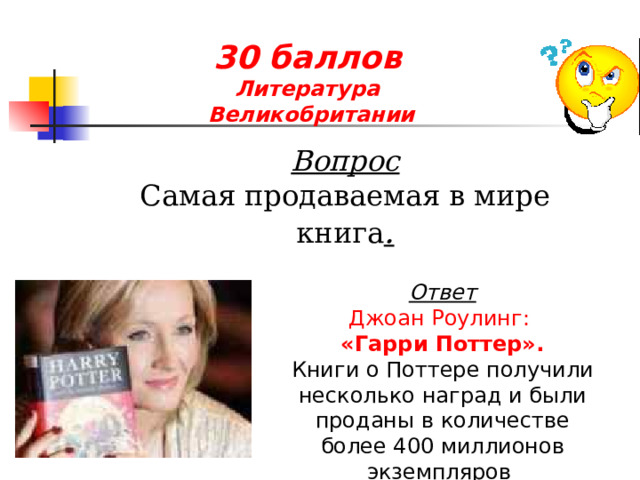 30 баллов  Литература  Великобритании Вопрос Самая продаваемая в мире книга . Ответ Джоан Роулинг: «Гарри Поттер». Книги о Поттере получили несколько наград и были проданы в количестве более 400 миллионов экземпляров 