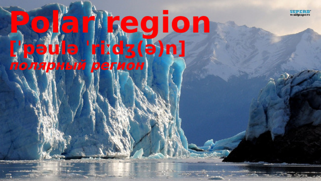 Polar region [ˈpəulə ˈriːdʒ(ə)n] полярный регион 