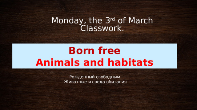 Monday, the 3 rd of March  Classwork. Born free Animals and habitats Рожденный свободным Животные и среда обитания 