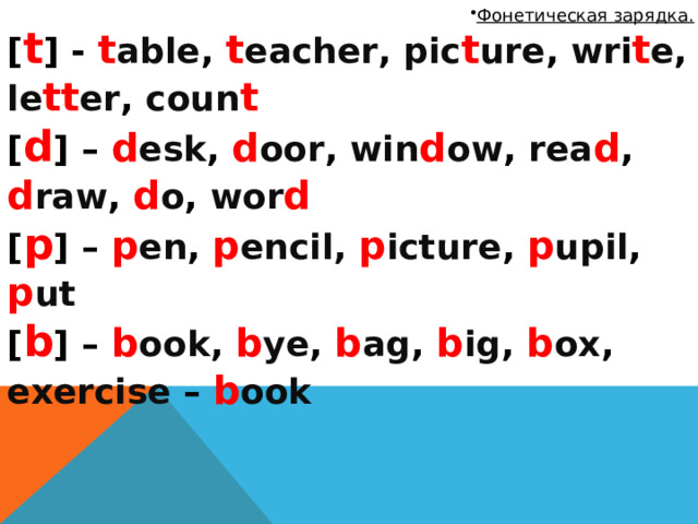 Фонетическая зарядка. [ t ] - t able , t eacher , pic t ure , wr i t e , le tt er , coun t [ d ] – d esk , d oor , win d ow , rea d , d raw , d o , wor d  [ p ] – p en , p encil, p icture , p upil , p ut [ b ] – b ook , b ye , b ag , b ig , b ox , exercise – b ook 