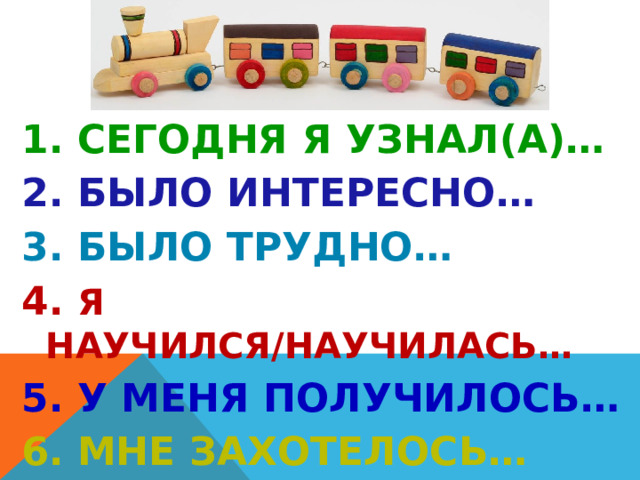 1. Сегодня я узнал(а)… 2. Было интересно… 3. Было трудно… 4. Я научился/научилась… 5. У меня получилось… 6. Мне захотелось… 