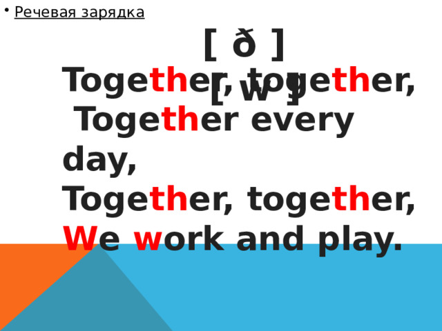  Речевая зарядка  [ ð ] [ w ] Toge th er, toge th er,  Toge th er every day, Toge th er, toge th er, W e w ork and play. 