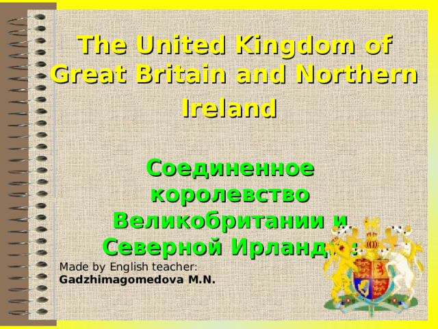 The United Kingdom of Great Britain and Northern Ireland  Соединенное королевство Великобритании и Северной Ирландии Made by English teacher: Gadzhimagomedova  M . N. 