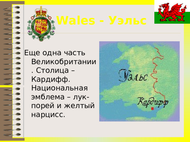 Wales - Уэльс Еще одна часть Великобритании. Столица – Кардифф. Национальная эмблема – лук-порей и желтый нарцисс. 