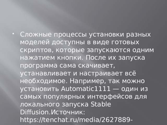 Сложные процессы установки разных моделей доступны в виде готовых скриптов, которые запускаются одним нажатием кнопки. После их запуска программа сама скачивает, устанавливает и настраивает всё необходимое. Например, так можно установить Automatic1111 — один из самых популярных интерфейсов для локального запуска Stable Diffusion.Источник: https://tenchat.ru/media/2627889-pinokio-brauzer-dlya-neyrosetey 