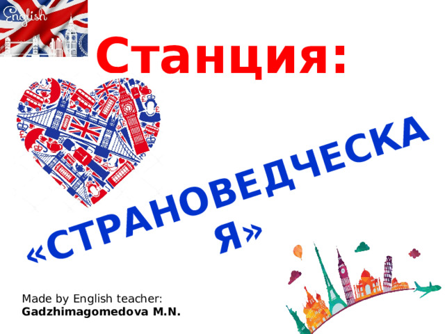 «СТРАНОВЕДЧЕСКАЯ» Станция: Made by English teacher: Gadzhimagomedova M.N. 