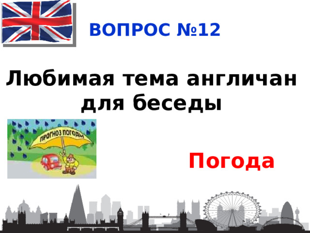ВОПРОС №12 Любимая тема англичан для беседы Погода  