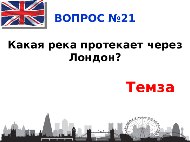 ВОПРОС №21 Какая река протекает через Лондон? Темза 