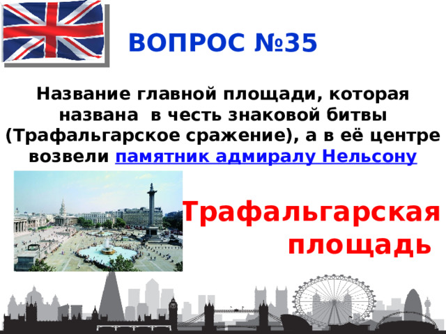 ВОПРОС №35 Название главной площади, которая названа в честь знаковой битвы (Трафальгарское сражение), а в её центре возвели  памятник адмиралу Нельсону Трафальгарская площадь 