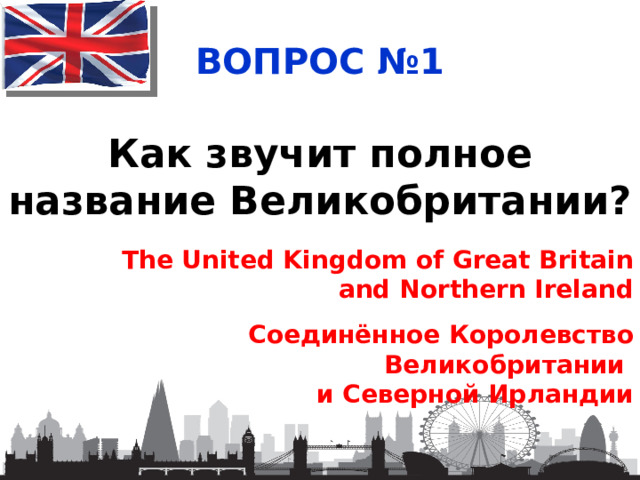 ВОПРОС №1 Как звучит полное название Великобритании? The United Kingdom of Great Britain and Northern Ireland Соединённое Королевство Великобритании и Северной Ирландии 