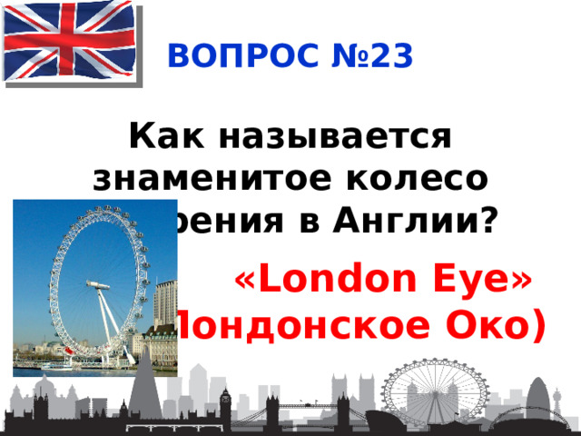 ВОПРОС №23 Как называется знаменитое колесо обозрения в Англии?  «London Eye» (Лондонское Око) 