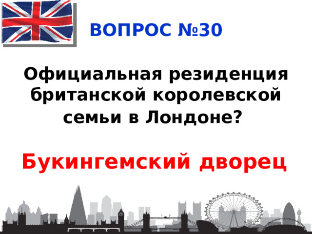 ВОПРОС №30 Официальная резиденция британской королевской семьи в Лондоне?   Букингемский дворец 