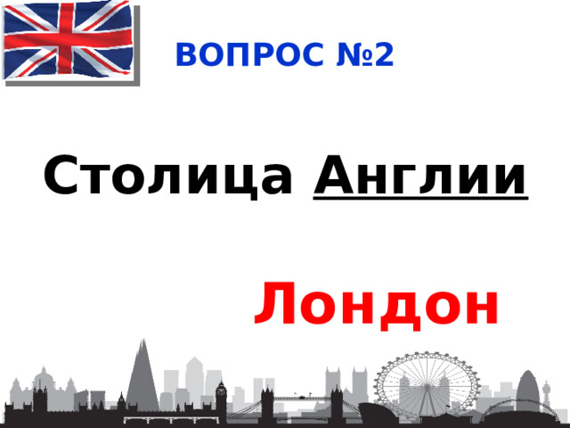 ВОПРОС №2 Столица Англии Лондон 
