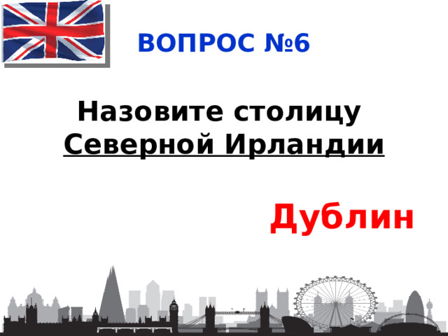 ВОПРОС №6 Назовите столицу Северной Ирландии Дублин 