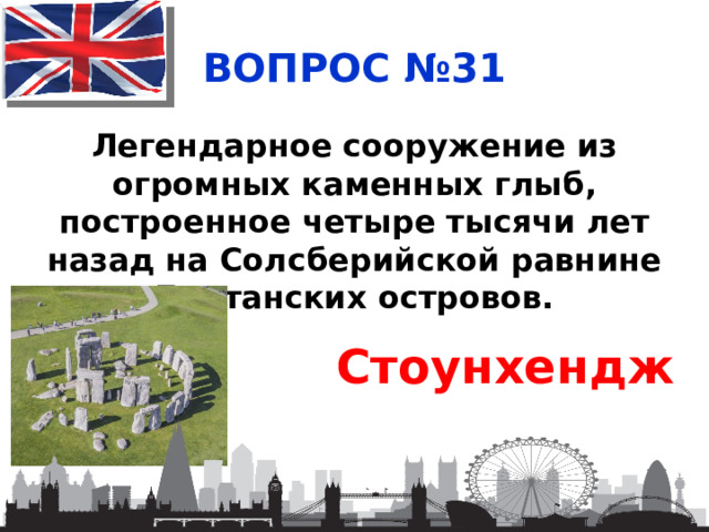 ВОПРОС №31 Легендарное сооружение из огромных каменных глыб, построенное четыре тысячи лет назад на Солсберийской равнине Британских островов. Стоунхендж 