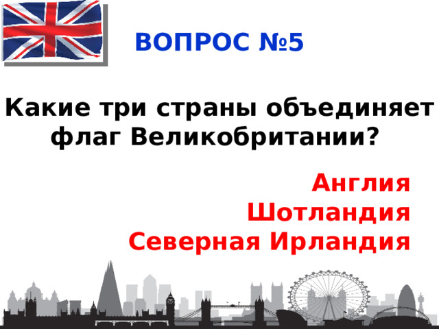 ВОПРОС №5 Какие три страны объединяет флаг Великобритании? Англия Шотландия Северная Ирландия 