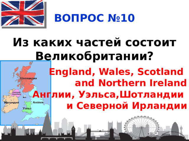 ВОПРОС №10 Из каких частей состоит Великобритании? England, Wales, Scotland and Northern Ireland Англии, Уэльса,Шотландии и Северной Ирландии  
