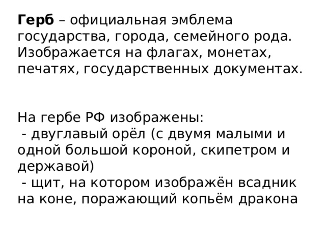 Герб – официальная эмблема государства, города, семейного рода. Изображается на флагах, монетах, печатях, государственных документах. На гербе РФ изображены:  - двуглавый орёл (с двумя малыми и одной большой короной, скипетром и державой)  - щит, на котором изображён всадник на коне, поражающий копьём дракона 
