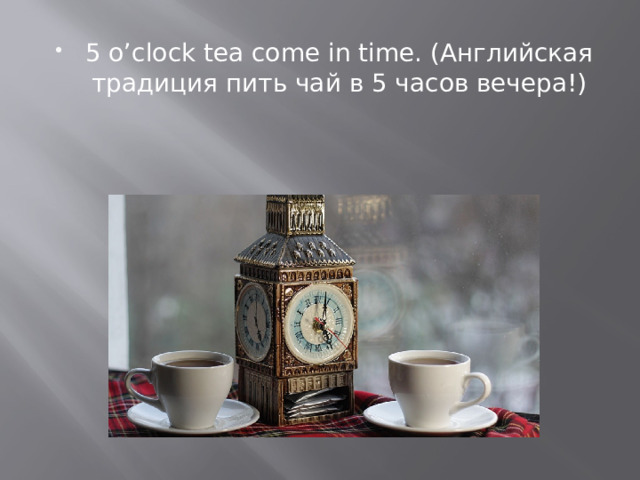 5 o’clock tea come in time. (Английская традиция пить чай в 5 часов вечера!) 