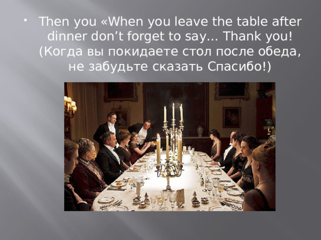 Then you «When you leave the table after dinner don’t forget to say… Thank you! (Когда вы покидаете стол после обеда, не забудьте сказать Спасибо!) 