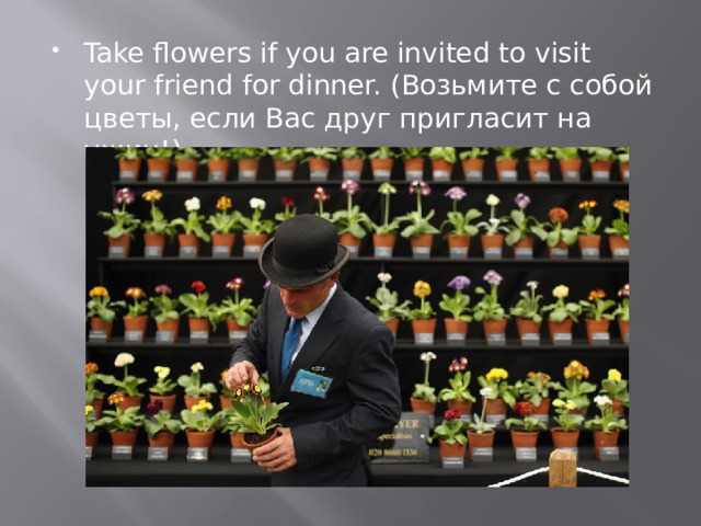 Take flowers if you are invited to visit your friend for dinner. (Возьмите с собой цветы, если Вас друг пригласит на ужин!). 