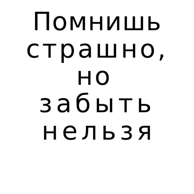 Помнишь страшно, но  забыть нельзя 