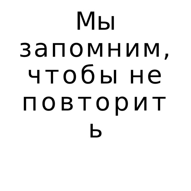 Мы запомним, чтобы  не повторить 