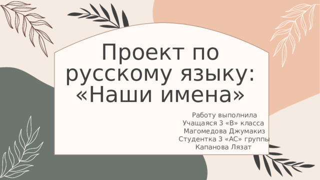 Проект по русскому языку: «Наши имена» Работу выполнила Учащаяся 3 «В» класса Магомедова Джумакиз Студентка 3 «АС» группы Капанова Лязат 